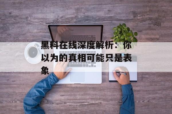 黑料在线深度解析：你以为的真相可能只是表象