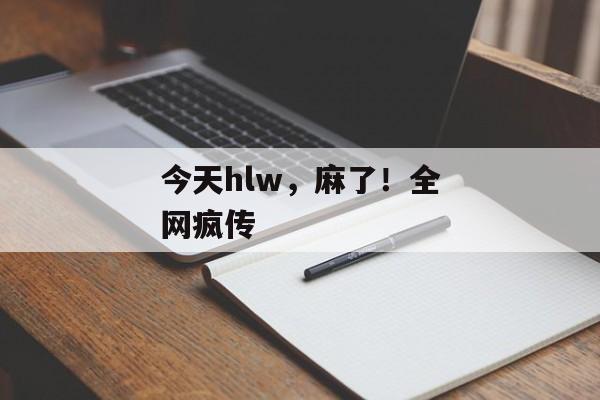 今天hlw，麻了！全网疯传
