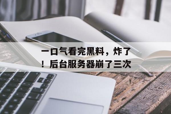 一口气看完黑料，炸了！后台服务器崩了三次