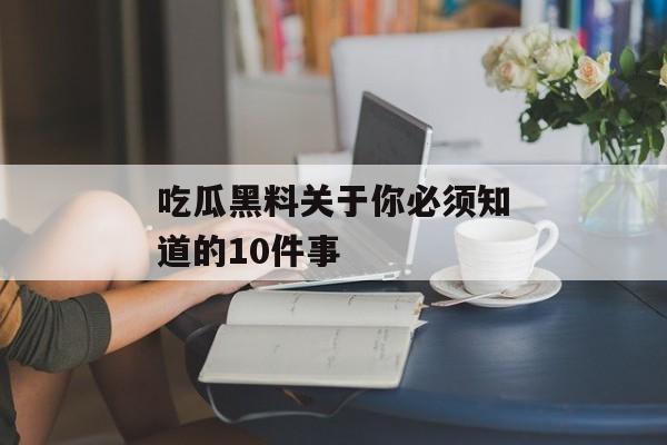 吃瓜黑料关于你必须知道的10件事