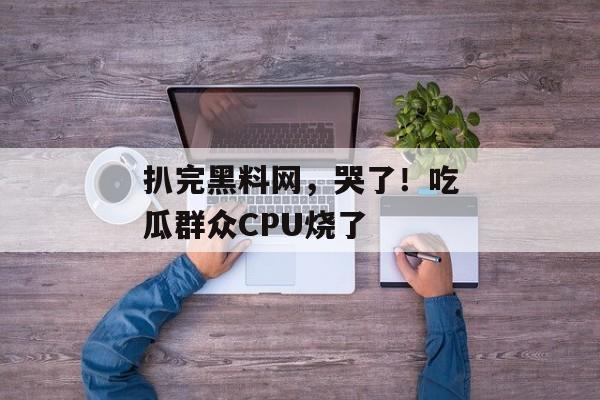 扒完黑料网，哭了！吃瓜群众CPU烧了