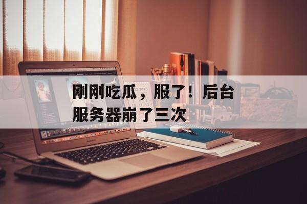 刚刚吃瓜，服了！后台服务器崩了三次