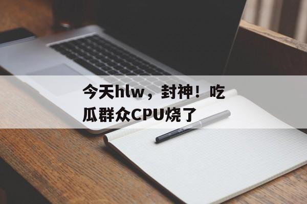 今天hlw，封神！吃瓜群众CPU烧了
