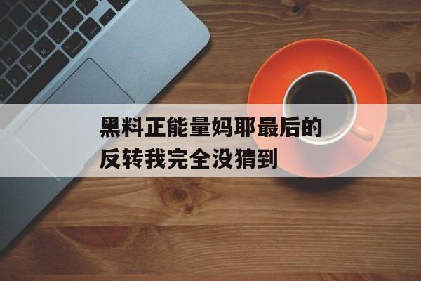 黑料正能量妈耶最后的反转我完全没猜到 黑料正能量妈耶最后的反转我完全没猜到