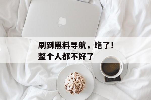 刷到黑料导航，绝了！整个人都不好了