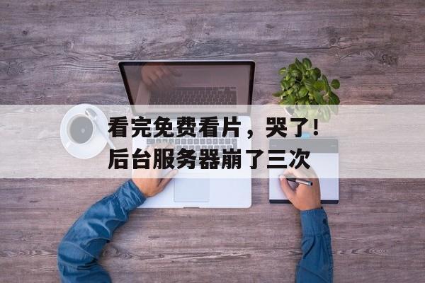 看完免费看片，哭了！后台服务器崩了三次