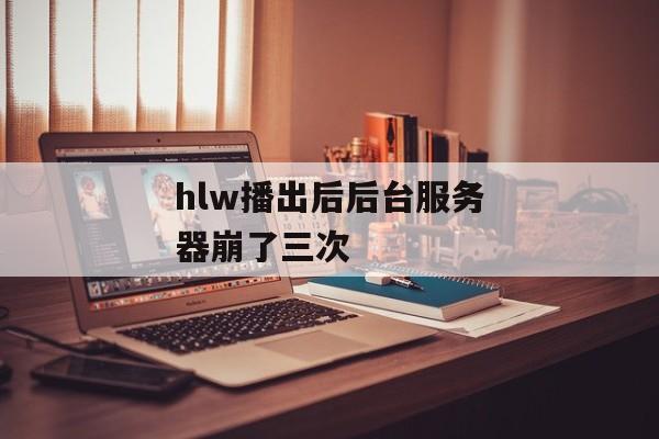 hlw播出后后台服务器崩了三次