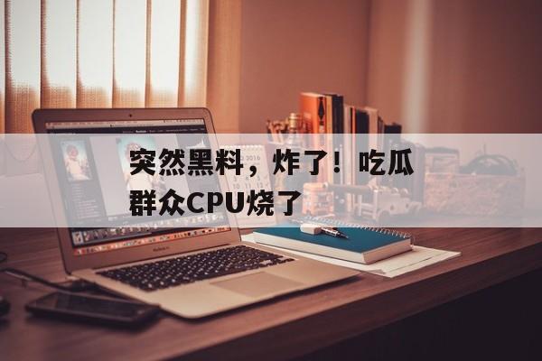 突然黑料，炸了！吃瓜群众CPU烧了