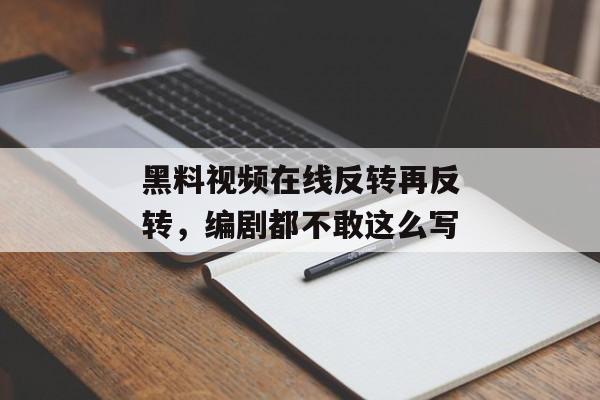 黑料视频在线反转再反转，编剧都不敢这么写
