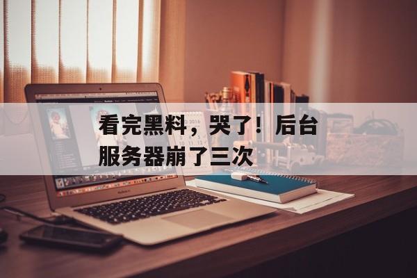 看完黑料，哭了！后台服务器崩了三次