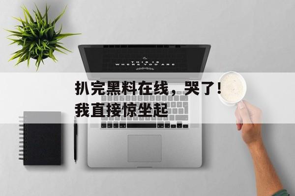 扒完黑料在线，哭了！我直接惊坐起