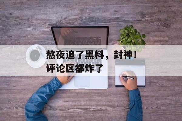 熬夜追了黑料，封神！评论区都炸了