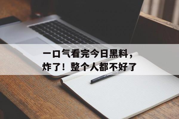 一口气看完今日黑料，炸了！整个人都不好了