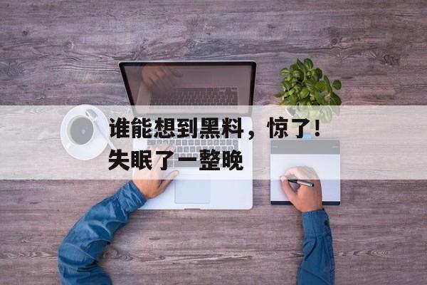 谁能想到黑料,惊了!失眠了一整晚 谁能想到黑料,惊了!失眠了一整晚