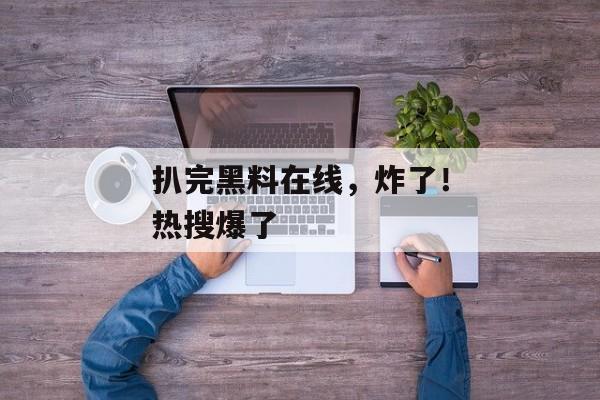 扒完黑料在线，炸了！热搜爆了