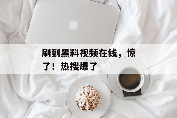 刷到黑料视频在线，惊了！热搜爆了