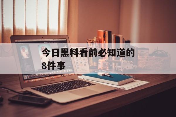 今日黑料看前必知道的8件事