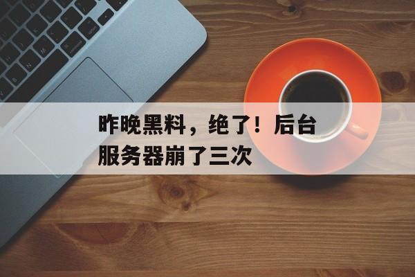 昨晚黑料，绝了！后台服务器崩了三次