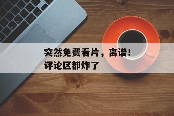 突然免费看片，离谱！评论区都炸了