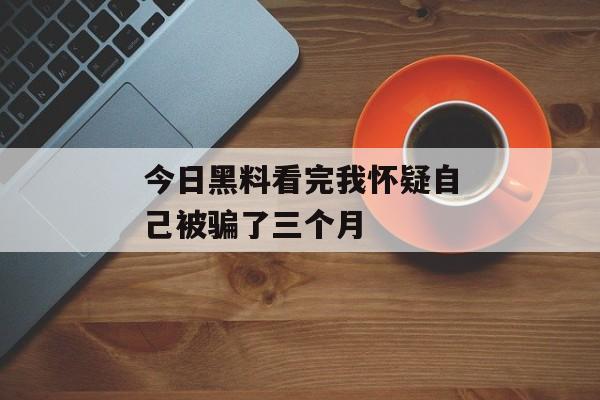 今日黑料看完我怀疑自己被骗了三个月
