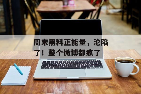 周末黑料正能量，沦陷了！整个微博都疯了