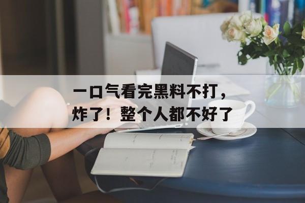一口气看完黑料不打，炸了！整个人都不好了
