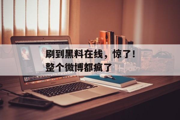 刷到黑料在线，惊了！整个微博都疯了