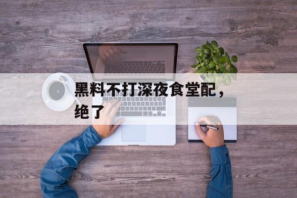黑料不打深夜食堂配，绝了