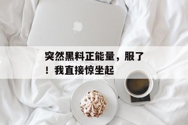 突然黑料正能量，服了！我直接惊坐起