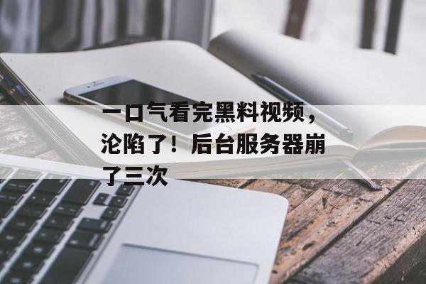 一口气看完黑料视频，沦陷了！后台服务器崩了三次